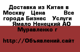 Доставка из Китая в Москву › Цена ­ 100 - Все города Бизнес » Услуги   . Ямало-Ненецкий АО,Муравленко г.